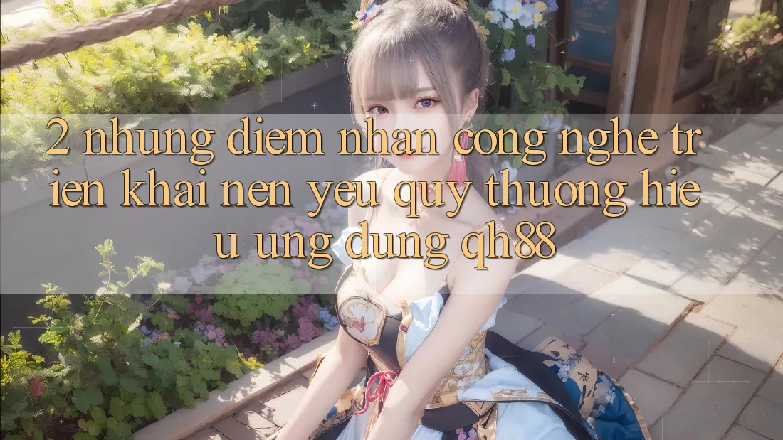 2. Những Điểm Nhấn Công Nghệ Triển khai Nên Yêu quý thương Hiệu Ứng Dụng QH88