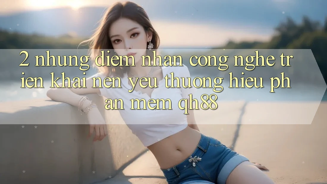 2. Những Điểm Nhấn Công Nghệ Triển khai Nên Yêu thương Hiệu Phần mềm QH88 2. Những Điểm Nhấn Công Nghệ Triển khai Nên Yêu thương Hiệu Phần mềm QH88
