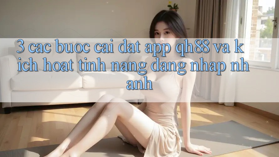 3. Các bước Cài đặt App QH88 Và Kích Hoạt Tính Năng Đăng Nhập Nhanh 3. Các bước Cài đặt App QH88 Và Kích Hoạt Tính Năng Đăng Nhập Nhanh