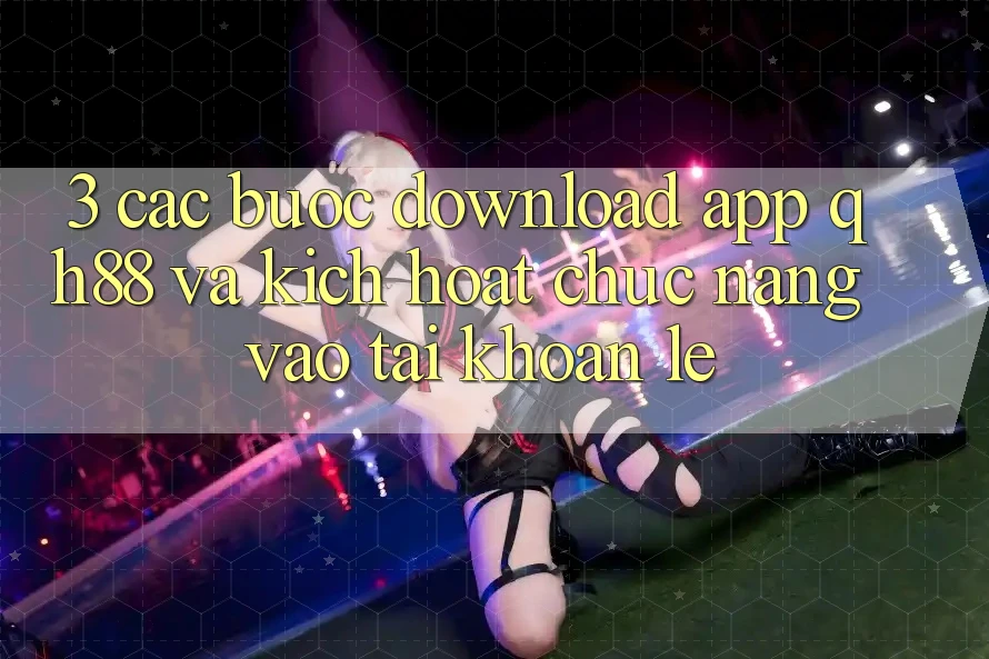 3. Các bước Download App QH88 Và Kích Hoạt Chức năng Vào tài khoản Lẹ 3. Các bước Download App QH88 Và Kích Hoạt Chức năng Vào tài khoản Lẹ