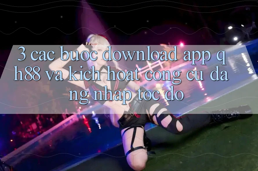 3. Các bước Download App QH88 Và Kích Hoạt Công cụ Đăng Nhập Tốc độ 3. Các bước Download App QH88 Và Kích Hoạt Công cụ Đăng Nhập Tốc độ