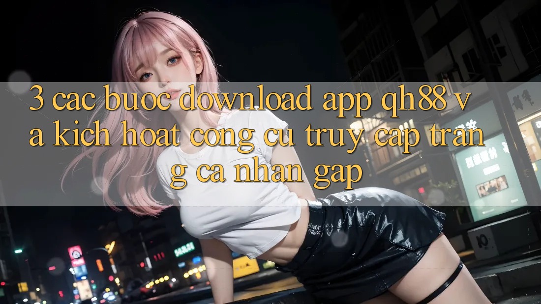 3. Các bước Download App QH88 Và Kích Hoạt Công cụ Truy cập trang cá nhân Gấp 3. Các bước Download App QH88 Và Kích Hoạt Công cụ Truy cập trang cá nhân Gấp