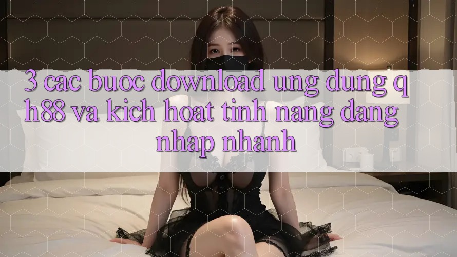 3. Các bước Download Ứng dụng QH88 Và Kích Hoạt Tính Năng Đăng Nhập Nhanh 3. Các bước Download Ứng dụng QH88 Và Kích Hoạt Tính Năng Đăng Nhập Nhanh