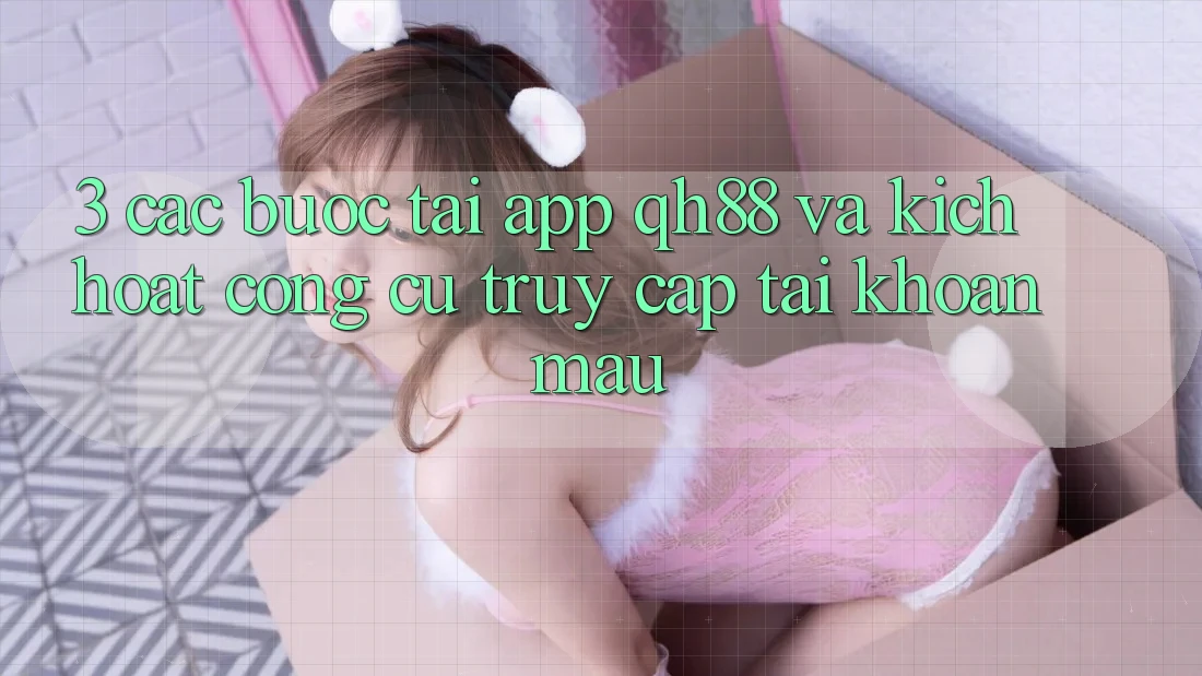 3. Các bước Tải App QH88 Và Kích Hoạt Công cụ Truy cập tài khoản Mau