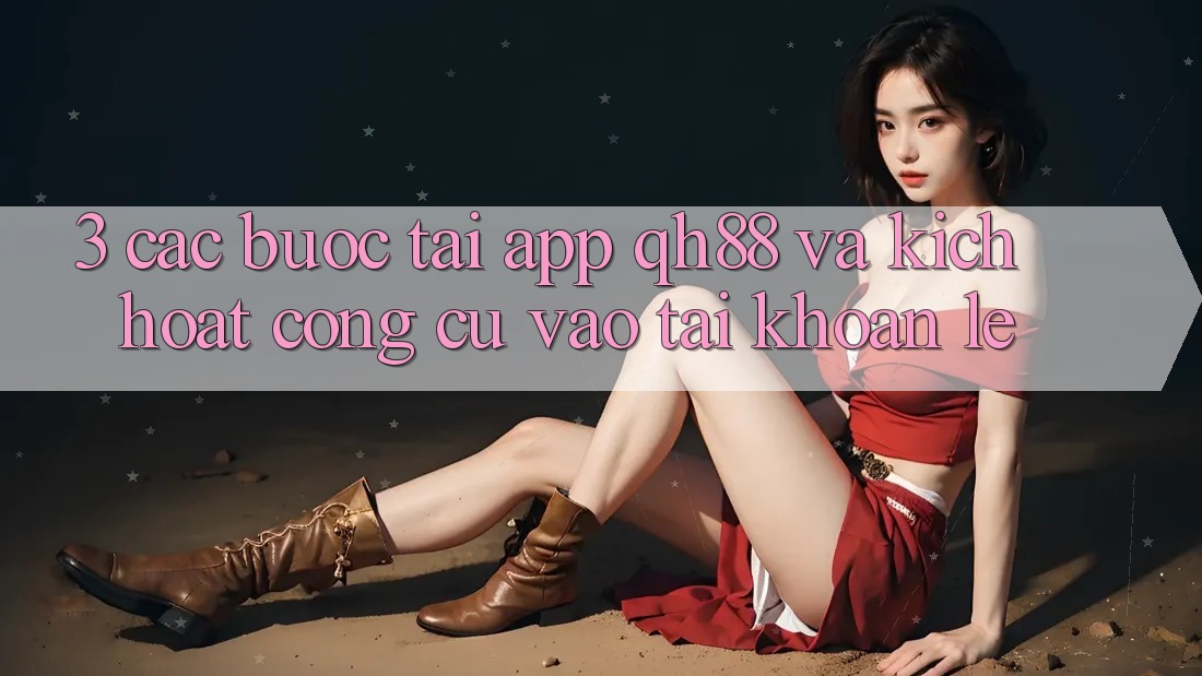 3. Các bước Tải App QH88 Và Kích Hoạt Công cụ Vào tài khoản Lẹ 3. Các bước Tải App QH88 Và Kích Hoạt Công cụ Vào tài khoản Lẹ