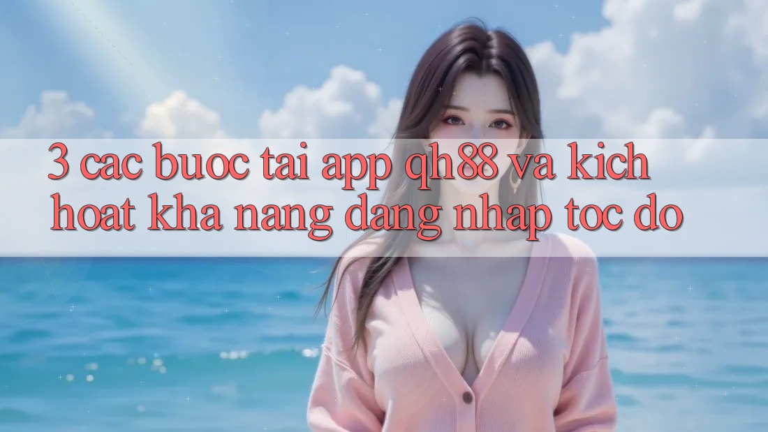 3. Các bước Tải App QH88 Và Kích Hoạt Khả năng Đăng Nhập Tốc độ 3. Các bước Tải App QH88 Và Kích Hoạt Khả năng Đăng Nhập Tốc độ