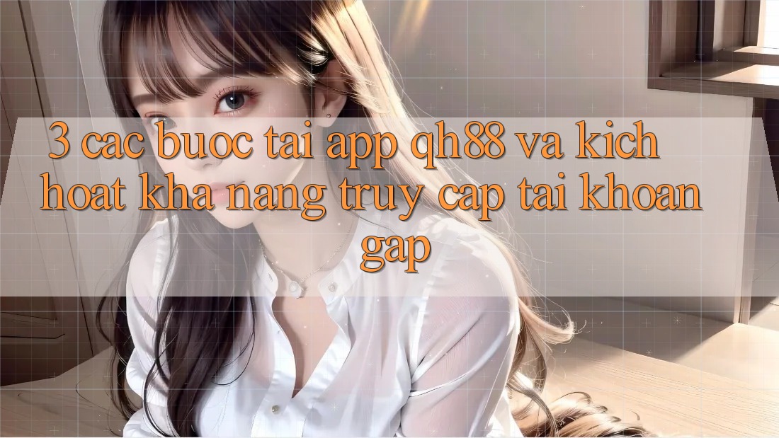 3. Các bước Tải App QH88 Và Kích Hoạt Khả năng Truy cập tài khoản Gấp 3. Các bước Tải App QH88 Và Kích Hoạt Khả năng Truy cập tài khoản Gấp