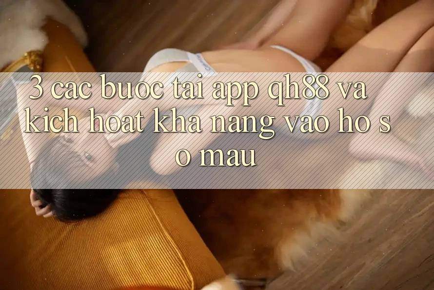 3. Các bước Tải App QH88 Và Kích Hoạt Khả năng Vào hồ sơ Mau 3. Các bước Tải App QH88 Và Kích Hoạt Khả năng Vào hồ sơ Mau