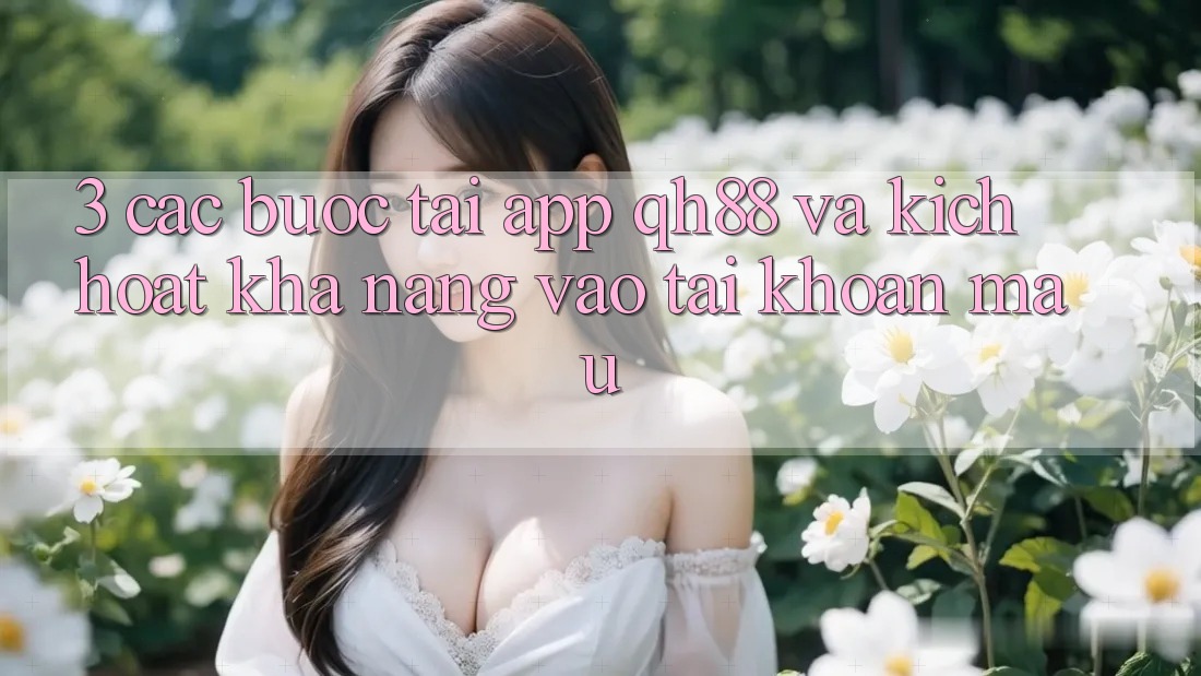 3. Các bước Tải App QH88 Và Kích Hoạt Khả năng Vào tài khoản Mau 3. Các bước Tải App QH88 Và Kích Hoạt Khả năng Vào tài khoản Mau