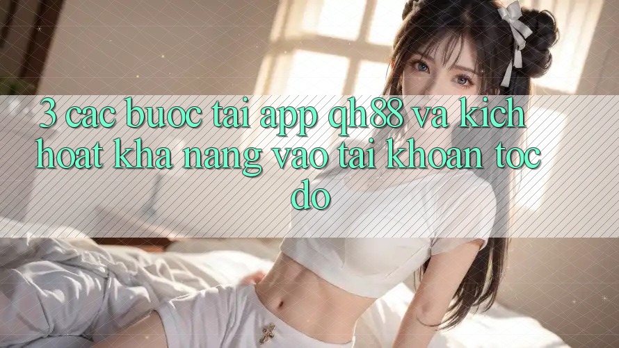 3. Các bước Tải App QH88 Và Kích Hoạt Khả năng Vào tài khoản Tốc độ 3. Các bước Tải App QH88 Và Kích Hoạt Khả năng Vào tài khoản Tốc độ