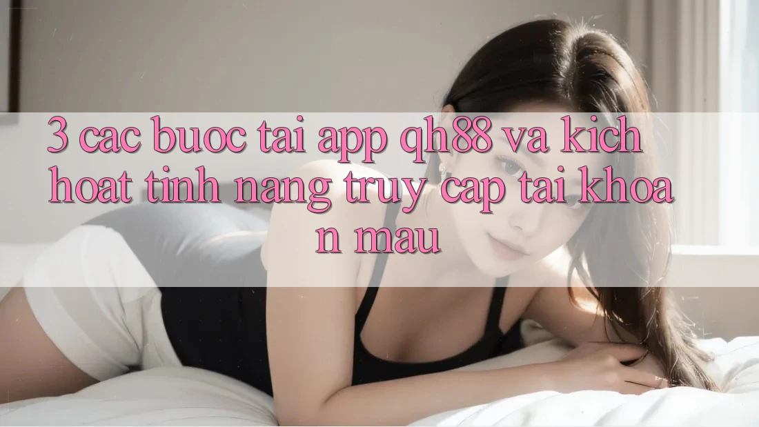 3. Các bước Tải App QH88 Và Kích Hoạt Tính Năng Truy cập tài khoản Mau 3. Các bước Tải App QH88 Và Kích Hoạt Tính Năng Truy cập tài khoản Mau