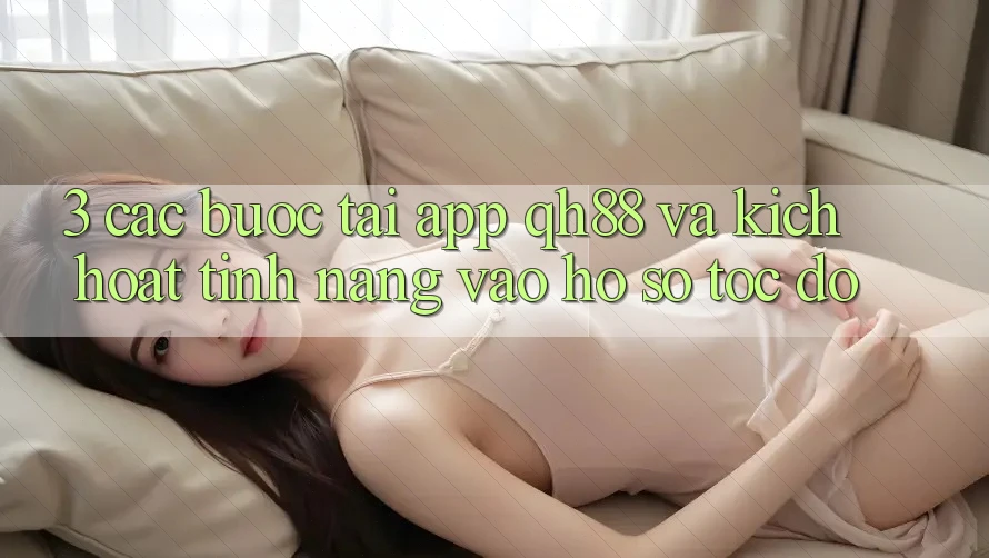 3. Các bước Tải App QH88 Và Kích Hoạt Tính Năng Vào hồ sơ Tốc độ 3. Các bước Tải App QH88 Và Kích Hoạt Tính Năng Vào hồ sơ Tốc độ