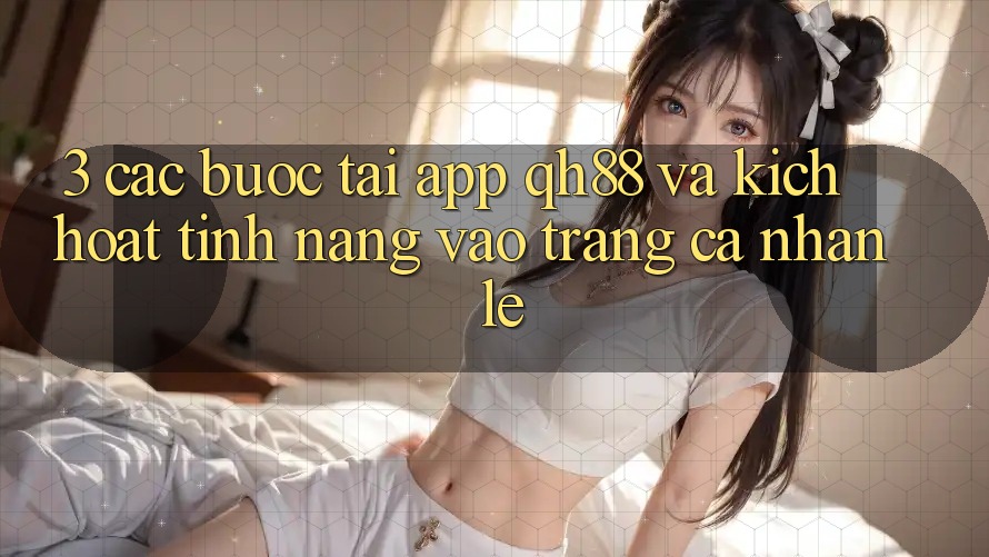 3. Các bước Tải App QH88 Và Kích Hoạt Tính Năng Vào trang cá nhân Lẹ 3. Các bước Tải App QH88 Và Kích Hoạt Tính Năng Vào trang cá nhân Lẹ