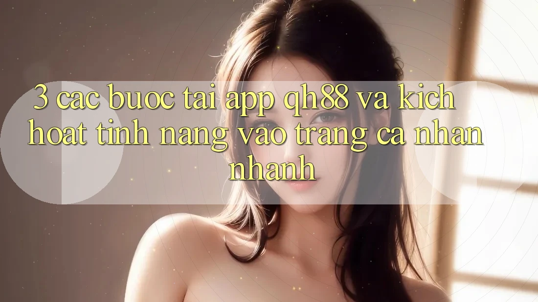 3. Các bước Tải App QH88 Và Kích Hoạt Tính Năng Vào trang cá nhân Nhanh 3. Các bước Tải App QH88 Và Kích Hoạt Tính Năng Vào trang cá nhân Nhanh