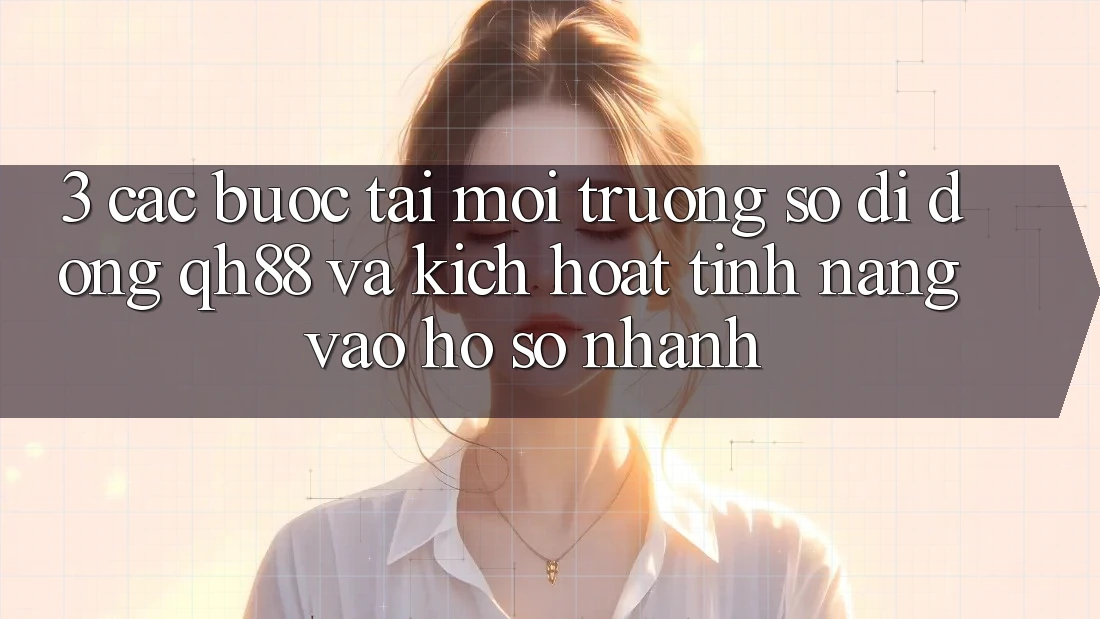 3. Các bước Tải Môi trường số di động QH88 Và Kích Hoạt Tính Năng Vào hồ sơ Nhanh 3. Các bước Tải Môi trường số di động QH88 Và Kích Hoạt Tính Năng Vào hồ sơ Nhanh