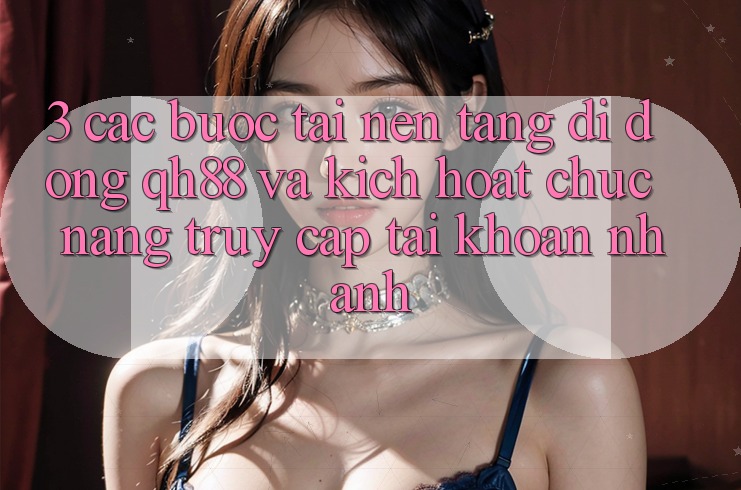 3. Các bước Tải Nền tảng di động QH88 Và Kích Hoạt Chức năng Truy cập tài khoản Nhanh 3. Các bước Tải Nền tảng di động QH88 Và Kích Hoạt Chức năng Truy cập tài khoản Nhanh