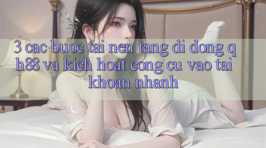 3. Các bước Tải Nền tảng di động QH88 Và Kích Hoạt Công cụ Vào tài khoản Nhanh 3. Các bước Tải Nền tảng di động QH88 Và Kích Hoạt Công cụ Vào tài khoản Nhanh