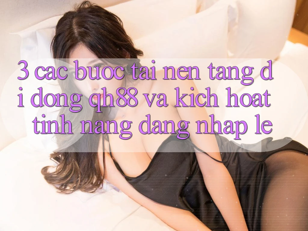 3. Các bước Tải Nền tảng di động QH88 Và Kích Hoạt Tính Năng Đăng Nhập Lẹ 3. Các bước Tải Nền tảng di động QH88 Và Kích Hoạt Tính Năng Đăng Nhập Lẹ