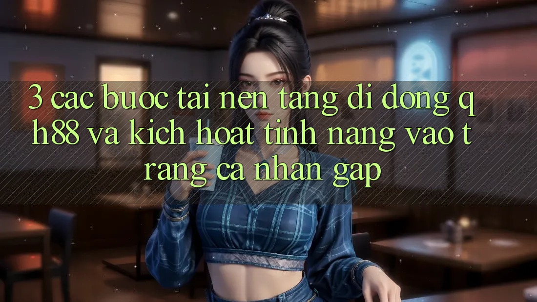 3. Các bước Tải Nền tảng di động QH88 Và Kích Hoạt Tính Năng Vào trang cá nhân Gấp 3. Các bước Tải Nền tảng di động QH88 Và Kích Hoạt Tính Năng Vào trang cá nhân Gấp