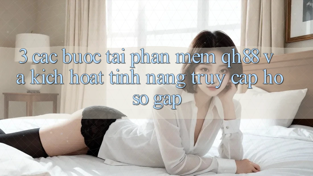 3. Các bước Tải Phần mềm QH88 Và Kích Hoạt Tính Năng Truy cập hồ sơ Gấp
