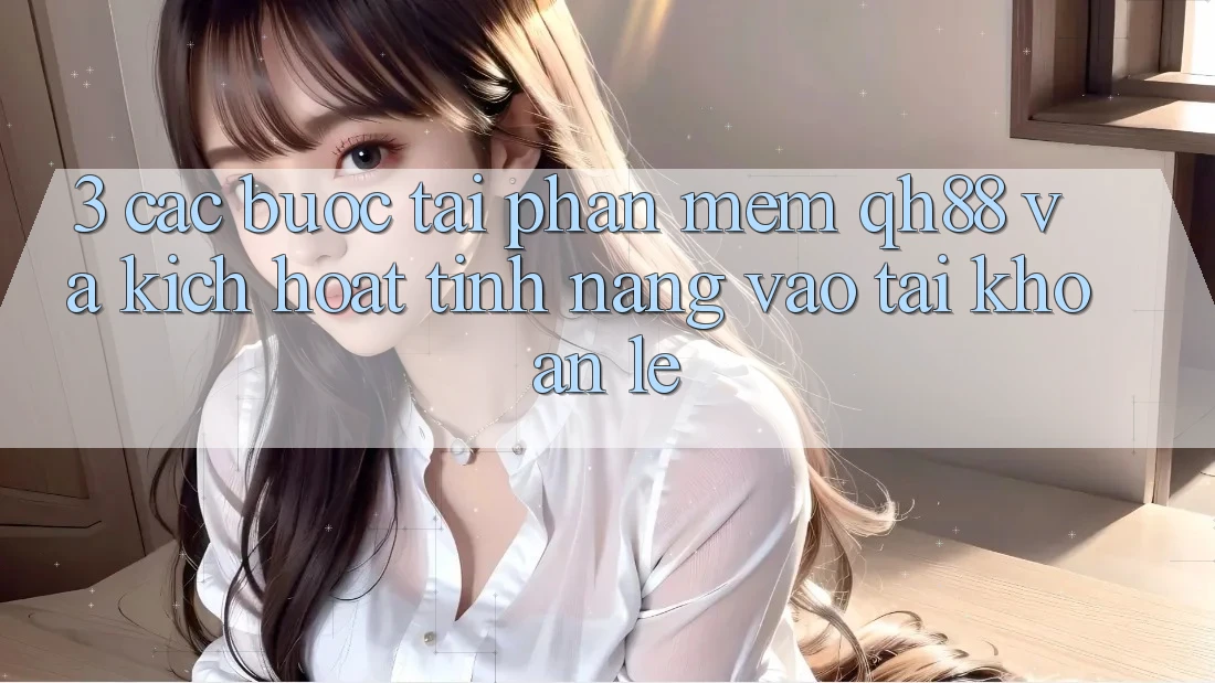 3. Các bước Tải Phần mềm QH88 Và Kích Hoạt Tính Năng Vào tài khoản Lẹ 3. Các bước Tải Phần mềm QH88 Và Kích Hoạt Tính Năng Vào tài khoản Lẹ