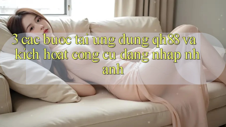 3. Các bước Tải Ứng dụng QH88 Và Kích Hoạt Công cụ Đăng Nhập Nhanh 3. Các bước Tải Ứng dụng QH88 Và Kích Hoạt Công cụ Đăng Nhập Nhanh