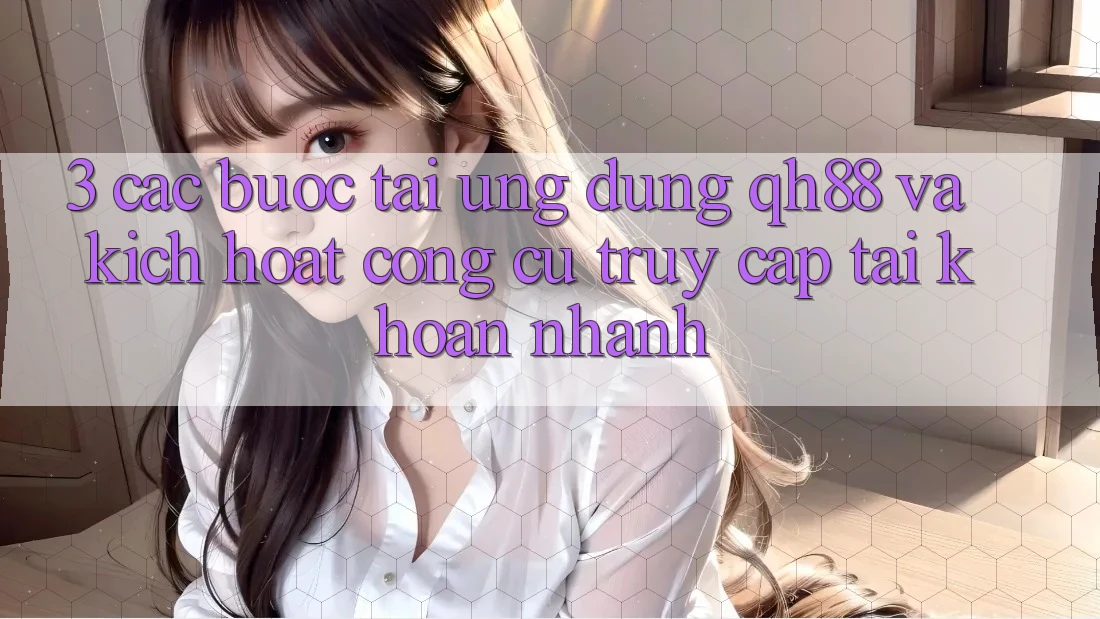 3. Các bước Tải Ứng dụng QH88 Và Kích Hoạt Công cụ Truy cập tài khoản Nhanh