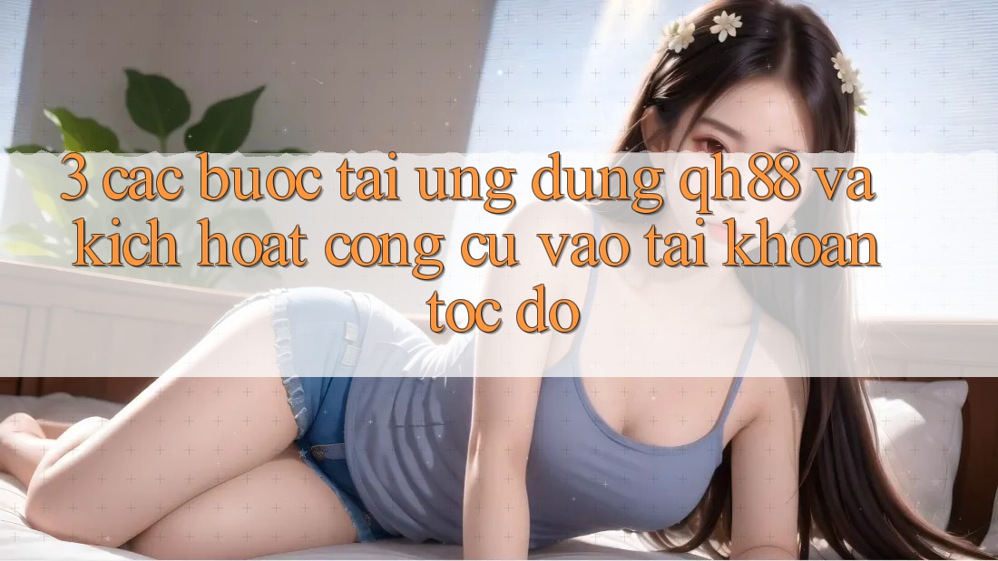 3. Các bước Tải Ứng dụng QH88 Và Kích Hoạt Công cụ Vào tài khoản Tốc độ 3. Các bước Tải Ứng dụng QH88 Và Kích Hoạt Công cụ Vào tài khoản Tốc độ