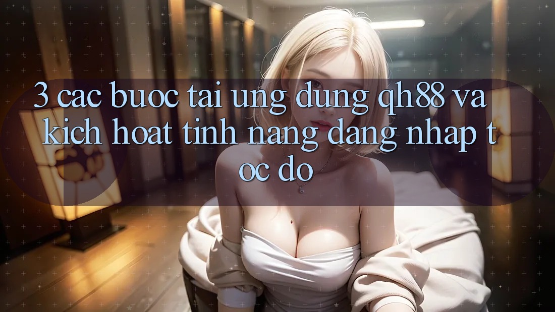 3. Các bước Tải Ứng dụng QH88 Và Kích Hoạt Tính Năng Đăng Nhập Tốc độ 3. Các bước Tải Ứng dụng QH88 Và Kích Hoạt Tính Năng Đăng Nhập Tốc độ