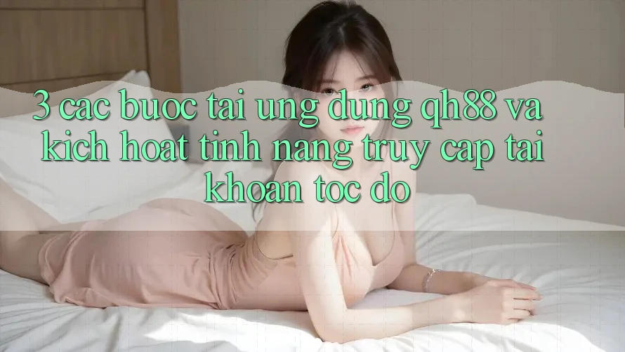 3. Các bước Tải Ứng dụng QH88 Và Kích Hoạt Tính Năng Truy cập tài khoản Tốc độ