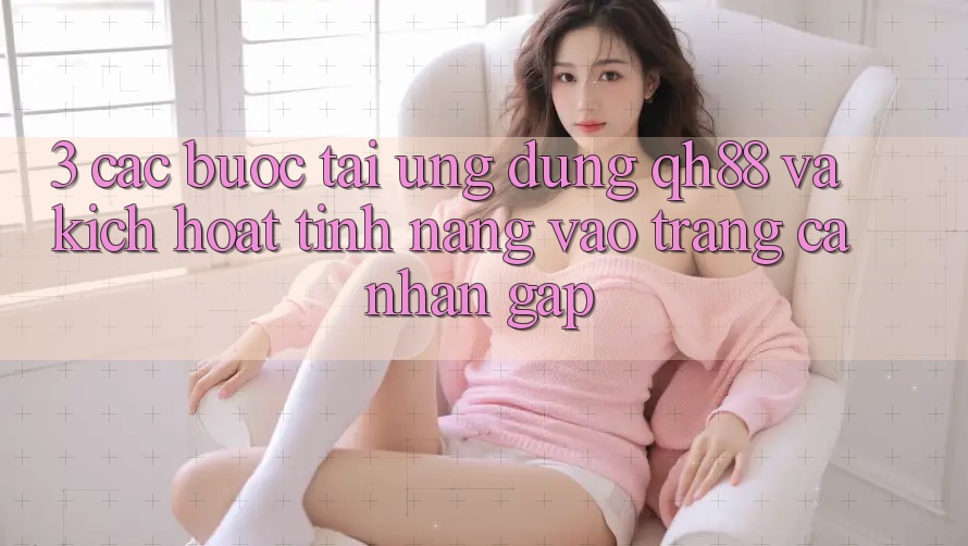 3. Các bước Tải Ứng dụng QH88 Và Kích Hoạt Tính Năng Vào trang cá nhân Gấp