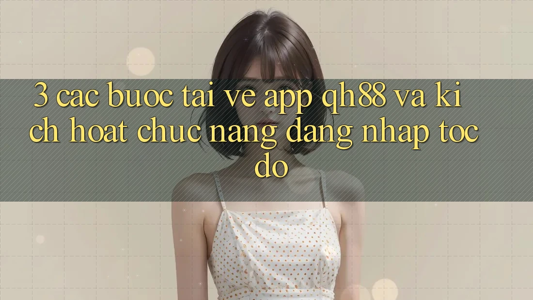 3. Các bước Tải về App QH88 Và Kích Hoạt Chức năng Đăng Nhập Tốc độ 3. Các bước Tải về App QH88 Và Kích Hoạt Chức năng Đăng Nhập Tốc độ