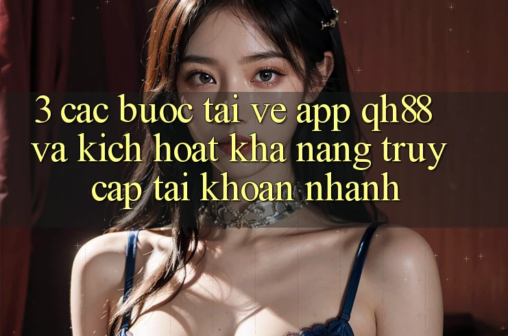 3. Các bước Tải về App QH88 Và Kích Hoạt Khả năng Truy cập tài khoản Nhanh 3. Các bước Tải về App QH88 Và Kích Hoạt Khả năng Truy cập tài khoản Nhanh