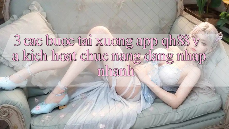 3. Các bước Tải xuống App QH88 Và Kích Hoạt Chức năng Đăng Nhập Nhanh