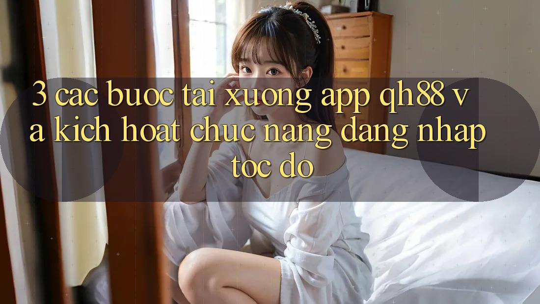 3. Các bước Tải xuống App QH88 Và Kích Hoạt Chức năng Đăng Nhập Tốc độ 3. Các bước Tải xuống App QH88 Và Kích Hoạt Chức năng Đăng Nhập Tốc độ