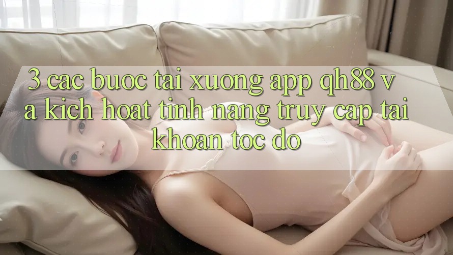 3. Các bước Tải xuống App QH88 Và Kích Hoạt Tính Năng Truy cập tài khoản Tốc độ