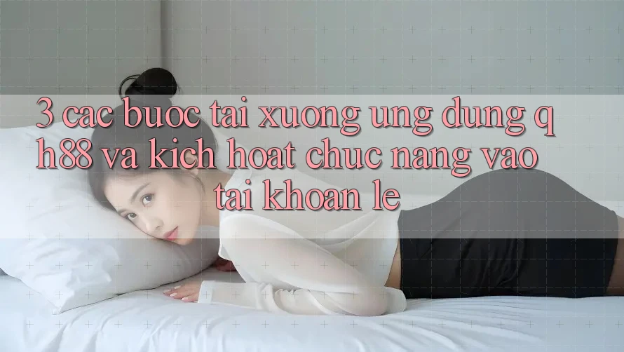 3. Các bước Tải xuống Ứng dụng QH88 Và Kích Hoạt Chức năng Vào tài khoản Lẹ 3. Các bước Tải xuống Ứng dụng QH88 Và Kích Hoạt Chức năng Vào tài khoản Lẹ