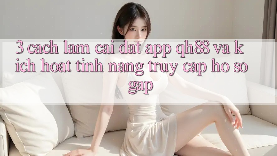 3. Cách làm Cài đặt App QH88 Và Kích Hoạt Tính Năng Truy cập hồ sơ Gấp 3. Cách làm Cài đặt App QH88 Và Kích Hoạt Tính Năng Truy cập hồ sơ Gấp