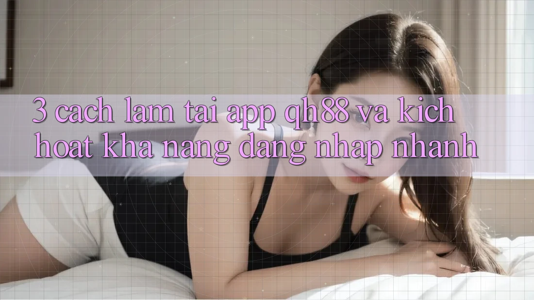 3. Cách làm Tải App QH88 Và Kích Hoạt Khả năng Đăng Nhập Nhanh