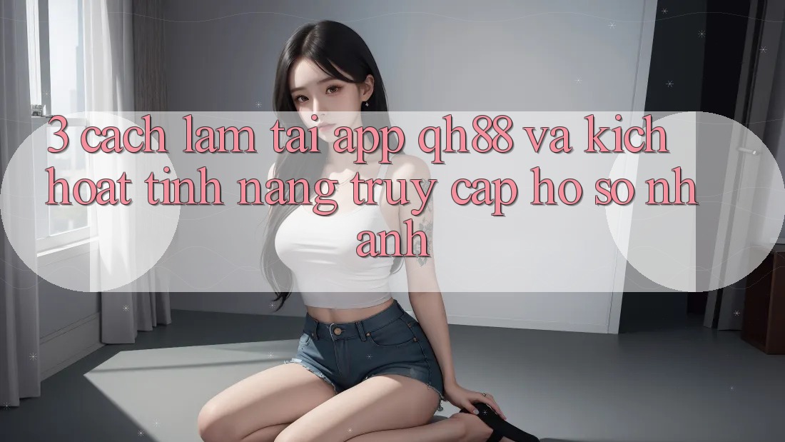 3. Cách làm Tải App QH88 Và Kích Hoạt Tính Năng Truy cập hồ sơ Nhanh