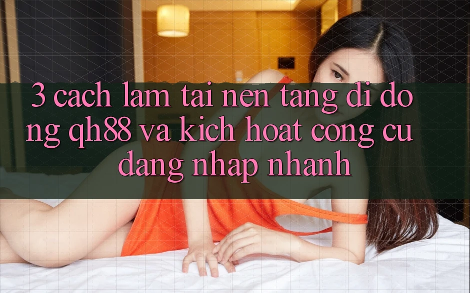 3. Cách làm Tải Nền tảng di động QH88 Và Kích Hoạt Công cụ Đăng Nhập Nhanh 3. Cách làm Tải Nền tảng di động QH88 Và Kích Hoạt Công cụ Đăng Nhập Nhanh