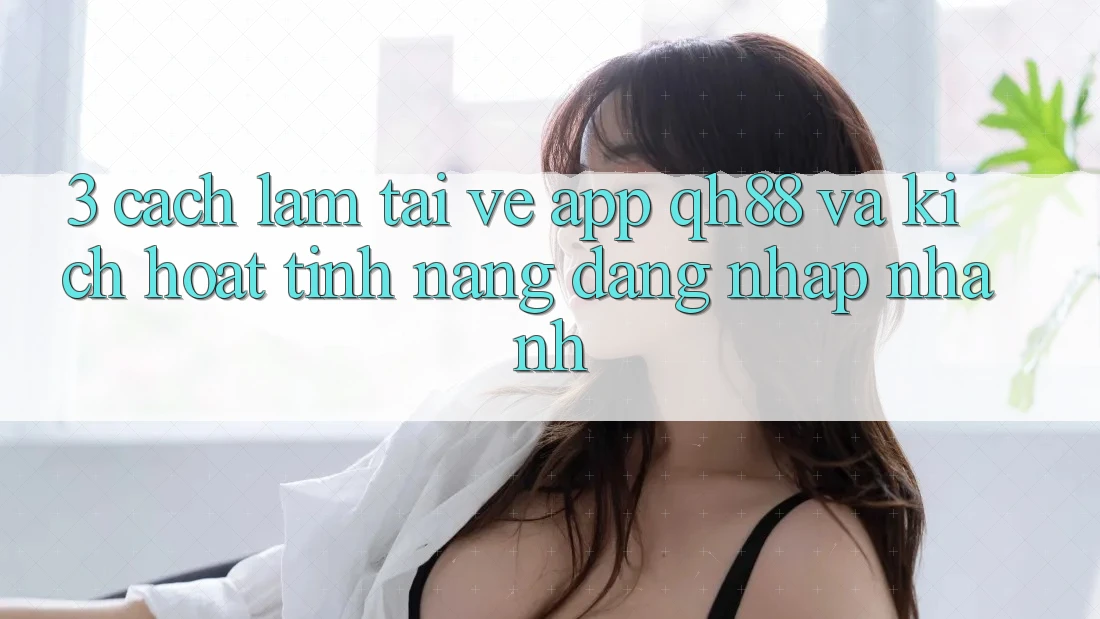 3. Cách làm Tải về App QH88 Và Kích Hoạt Tính Năng Đăng nhập Nhanh