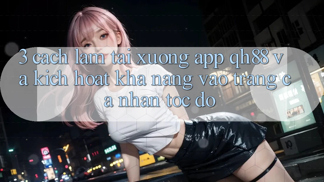 3. Cách làm Tải xuống App QH88 Và Kích Hoạt Khả năng Vào trang cá nhân Tốc độ