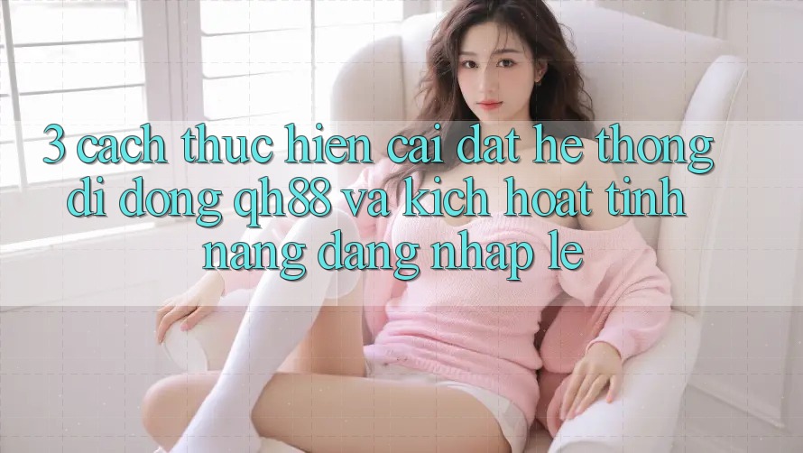 3. Cách thực hiện Cài đặt Hệ thống di động QH88 Và Kích Hoạt Tính Năng Đăng nhập Lẹ