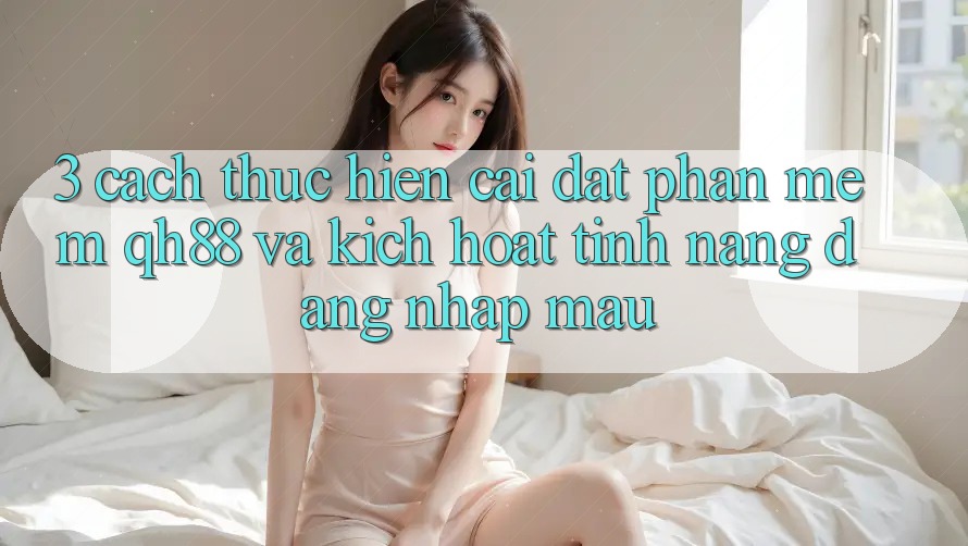3. Cách thực hiện Cài đặt Phần mềm QH88 Và Kích Hoạt Tính Năng Đăng Nhập Mau 3. Cách thực hiện Cài đặt Phần mềm QH88 Và Kích Hoạt Tính Năng Đăng Nhập Mau