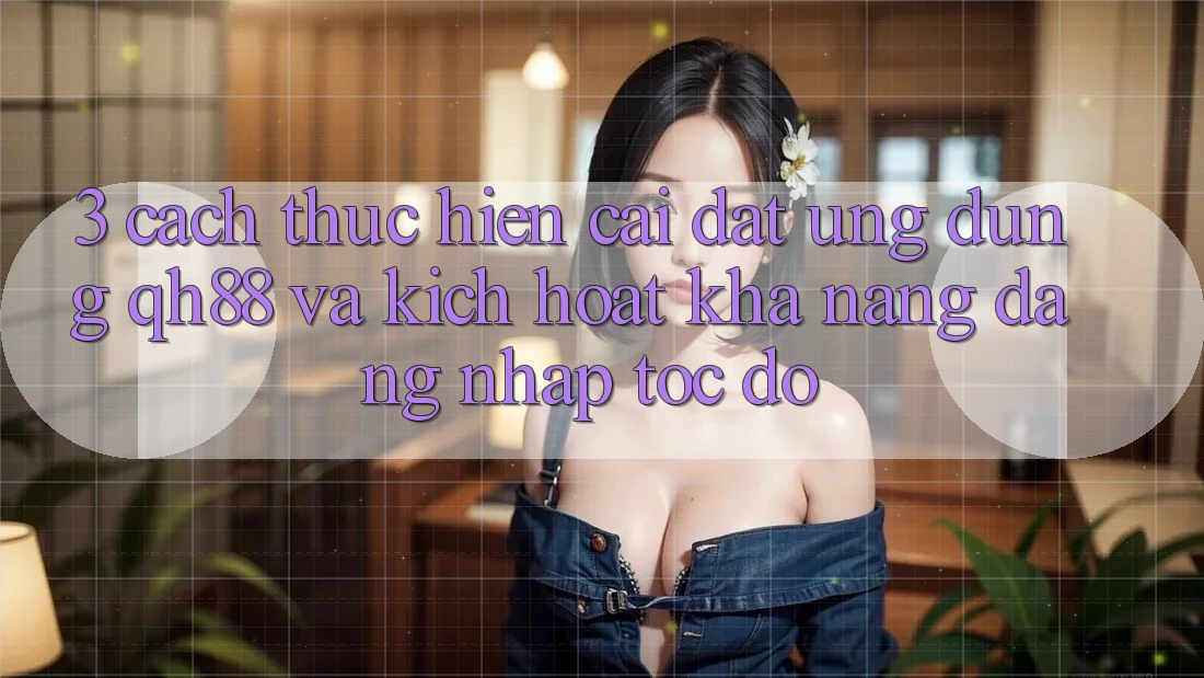 3. Cách thực hiện Cài đặt Ứng dụng QH88 Và Kích Hoạt Khả năng Đăng Nhập Tốc độ