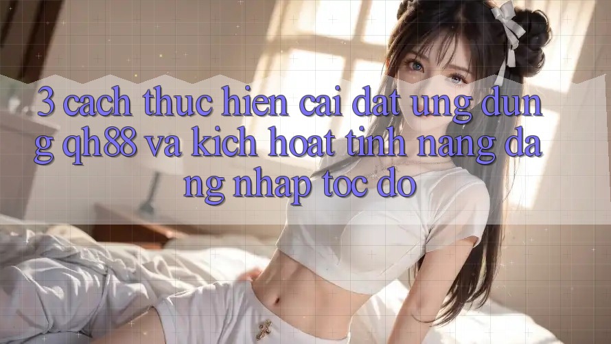 3. Cách thực hiện Cài đặt Ứng dụng QH88 Và Kích Hoạt Tính Năng Đăng Nhập Tốc độ 3. Cách thực hiện Cài đặt Ứng dụng QH88 Và Kích Hoạt Tính Năng Đăng Nhập Tốc độ