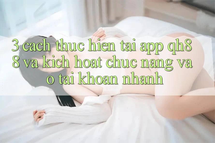 3. Cách thực hiện Tải App QH88 Và Kích Hoạt Chức năng Vào tài khoản Nhanh 3. Cách thực hiện Tải App QH88 Và Kích Hoạt Chức năng Vào tài khoản Nhanh