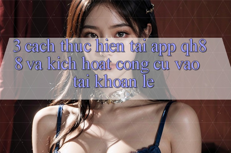 3. Cách thực hiện Tải App QH88 Và Kích Hoạt Công cụ Vào tài khoản Lẹ 3. Cách thực hiện Tải App QH88 Và Kích Hoạt Công cụ Vào tài khoản Lẹ