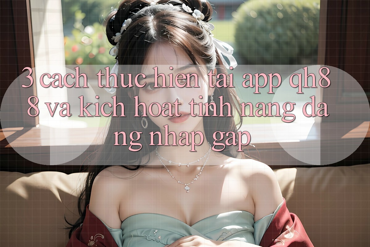 3. Cách thực hiện Tải App QH88 Và Kích Hoạt Tính Năng Đăng nhập Gấp 3. Cách thực hiện Tải App QH88 Và Kích Hoạt Tính Năng Đăng nhập Gấp